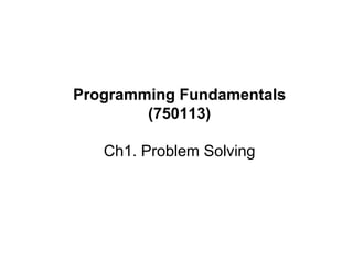 Programming Fundamentals -->
Ch1. Problem solving
1
Programming Fundamentals
(750113)
Ch1. Problem Solving
 