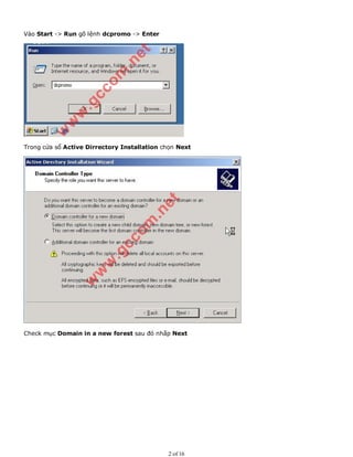 Vào Start -> Run gõ lệnh dcpromo -> Enter
Trong cửa sổ Active Dirrectory Installation chọn Next
Check mục Domain in a new forest sau đó nhấp Next
2 of 16
 