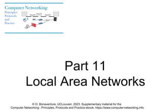 Part 11
Local Area Networks
© O. Bonaventure, UCLouvain, 2023. Supplementary material for the
Computer Networking : Principles, Protocols and Practice ebook, https://www.computer-networking.info
 