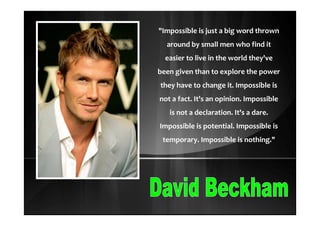 "Impossible is just a big word thrown
around by small men who find it
easier to live in the world they've
been given than to explore the power
they have to change it. Impossible is
not a fact. It's an opinion. Impossible
is not a declaration. It's a dare.
Impossible is potential. Impossible is
temporary. Impossible is nothing."
 