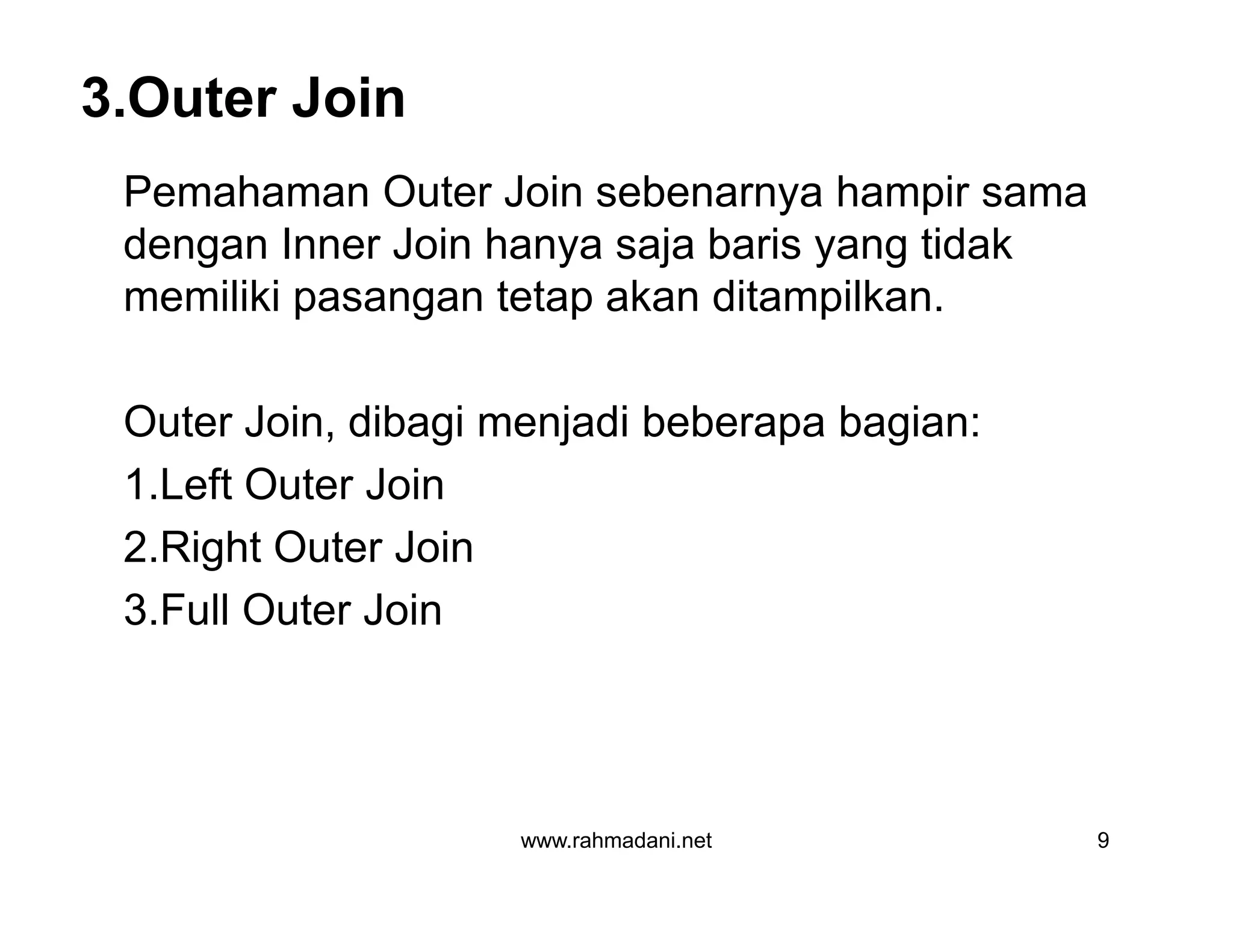 3.Outer Join
Pemahaman Outer Join sebenarnya hampir sama
dengan Inner Join hanya saja baris yang tidak
memiliki pasangan tetap akan ditampilkan.
Outer Join, dibagi menjadi beberapa bagian:
1.Left Outer Join
2.Right Outer Join
3.Full Outer Join
www.rahmadani.net 9
Pemahaman Outer Join sebenarnya hampir sama
dengan Inner Join hanya saja baris yang tidak
memiliki pasangan tetap akan ditampilkan.
Outer Join, dibagi menjadi beberapa bagian:
1.Left Outer Join
2.Right Outer Join
3.Full Outer Join
 