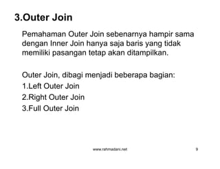 3.Outer Join
Pemahaman Outer Join sebenarnya hampir sama
dengan Inner Join hanya saja baris yang tidak
memiliki pasangan tetap akan ditampilkan.
Outer Join, dibagi menjadi beberapa bagian:
1.Left Outer Join
2.Right Outer Join
3.Full Outer Join
www.rahmadani.net 9
Pemahaman Outer Join sebenarnya hampir sama
dengan Inner Join hanya saja baris yang tidak
memiliki pasangan tetap akan ditampilkan.
Outer Join, dibagi menjadi beberapa bagian:
1.Left Outer Join
2.Right Outer Join
3.Full Outer Join
 