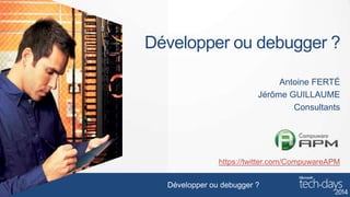 Développer ou debugger ?
Antoine FERTÉ
Jérôme GUILLAUME
Consultants

https://twitter.com/CompuwareAPM
Développer ou debugger ?

 