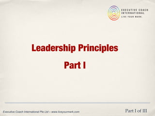 Leadership Principles
Part I
Executive Coach International Pte Ltd – www.liveyourmark.com Part I of III
 
