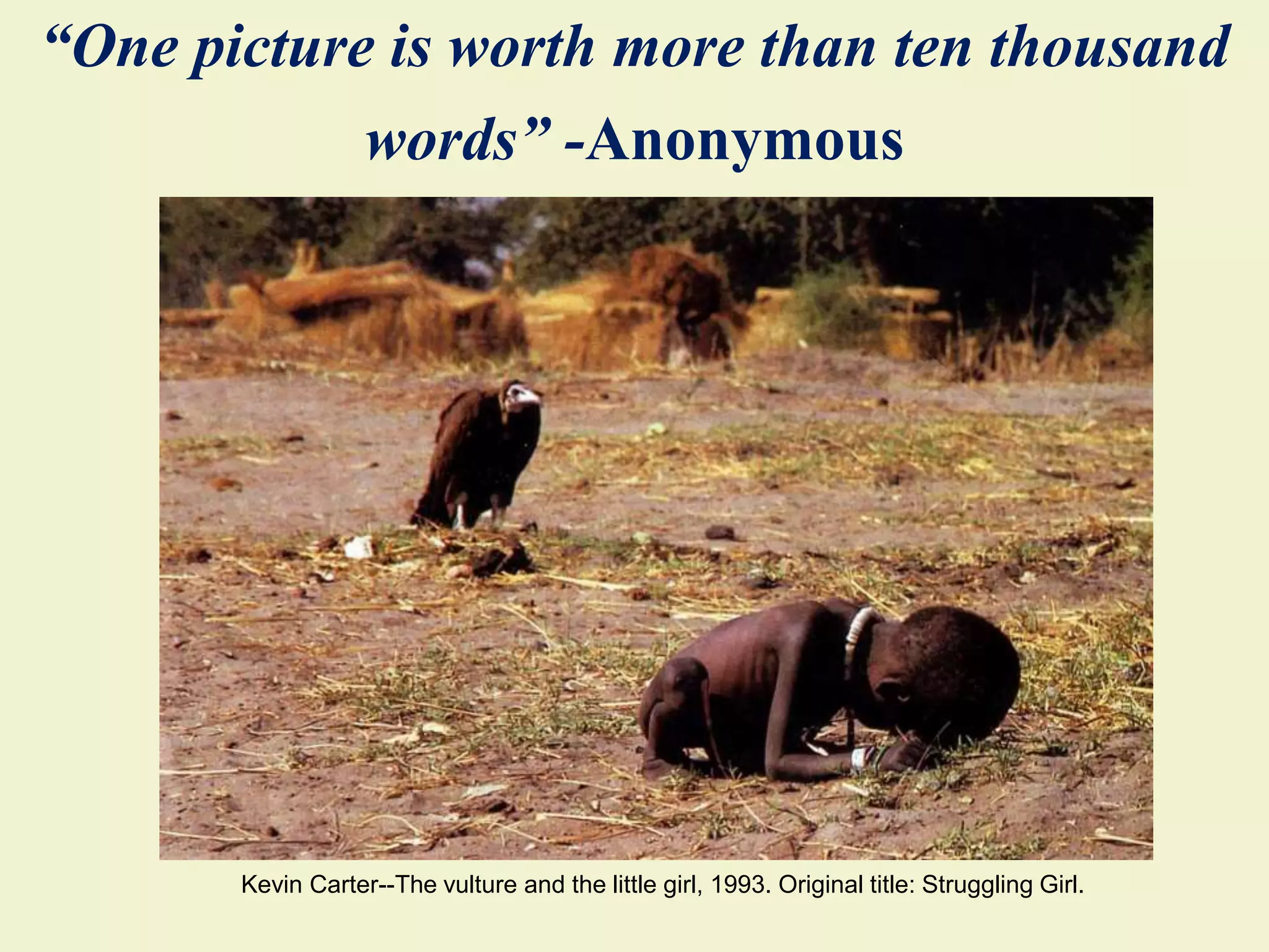 “One picture is worth more than ten thousand
words” -Anonymous
Kevin Carter--The vulture and the little girl, 1993. Original title: Struggling Girl.
 