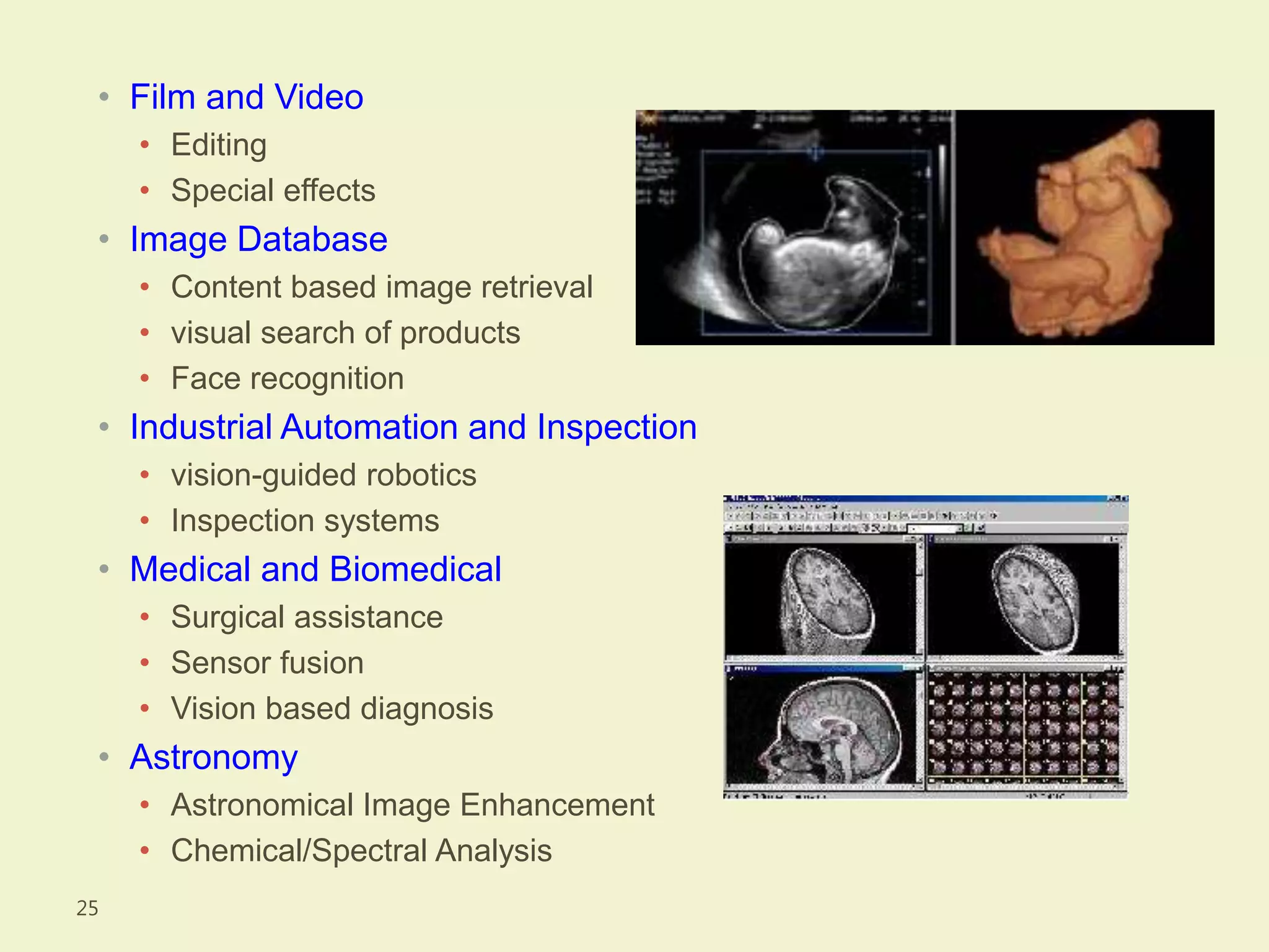 • Film and Video
• Editing
• Special effects
• Image Database
• Content based image retrieval
• visual search of products
• Face recognition
• Industrial Automation and Inspection
• vision-guided robotics
• Inspection systems
• Medical and Biomedical
• Surgical assistance
• Sensor fusion
• Vision based diagnosis
• Astronomy
• Astronomical Image Enhancement
• Chemical/Spectral Analysis
25
 