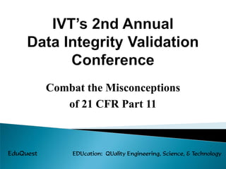 Combat the Misconceptions
of 21 CFR Part 11
EduQuest EDUcation: QUality Engineering, Science, & Technology
 