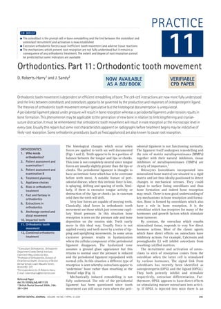 BRITISH DENTAL JOURNAL VOLUME 196 NO. 7 APRIL 10 2004 391
PRACTICE
Orthodontics. Part 11: Orthodontic tooth movement
D. Roberts-Harry1 and J. Sandy2
Orthodontic tooth movement is dependent on efficient remodelling of bone. The cell-cell interactions are now more fully understood
and the links between osteoblasts and osteoclasts appear to be governed by the production and responses of osteoprotegerin ligand.
The theories of orthodontic tooth movement remain speculative but the histological documentation is unequivocal.
A periodontal ligament placed under pressure will result in bone resorption whereas a periodontal ligament under tension results in
bone formation. This phenomenon may be applicable to the generation of new bone in relation to limb lengthening and cranial-
suture distraction. It must be remembered that orthodontic tooth movement will result in root resorption at the microscopic level in
every case. Usually this repairs but some root characteristics apparent on radiographs before treatment begins may be indicative of
likely root resorption. Some orthodontic procedures (such as fixed appliances) are also known to cause root resorption.
1*Consultant Orthodontist, Orthodontic
Department, Leeds Dental Institute,
Clarendon Way, Leeds LS2 9LU;
2Professor of Orthodontics, Division of
Child Dental Health, University of Bristol
Dental School, Lower Maudlin Street,
Bristol BS1 2LY;
*Correspondence to: D. Roberts-Harry
E-mail: robertsharry@btinternet.com
Refereed Paper
doi:10.1038/sj.bdj.4811129
© British Dental Journal 2004; 196:
391–394
● The osteoblast is the pivotal cell in bone remodelling and the link between the osteoblast and
osteoclast recruitment and activation is now established
● Excessive orthodontic forces cause inefficient tooth movement and adverse tissue reactions
● The mechanisms which prevent root resorption are not fully understood but it remains a
consequence of any orthodontic treatment. The extent and degree of root resorption cannot
be predicted but some indicators are available
I N B R I E F
The histological changes which occur when
forces are applied to teeth are well documented
(Figs 1 and 2). Teeth appear to lie in a position of
balance between the tongue and lips or cheeks.
This zone is not completely neutral since tongue
forces are usually slightly greater than the lips or
cheeks. The periodontal ligament is thought to
have an intrinsic force which has to be overcome
before teeth move. A notable feature of peri-
odontal disease, where this intrinsic force is lost,
is splaying, drifting and spacing of teeth. Simi-
larly, if there is excessive tongue activity or
destruction of the lips or cheeks (as in cancrum
oris) then the teeth will drift.
Very low forces are capable of moving teeth.
Classically, ideal forces in orthodontic tooth
movement are those which just overcome capil-
lary blood pressure. In this situation bone
resorption is seen on the pressure side and bone
deposition on the tension side. Teeth rarely
move in this ideal way. Usually force is not
applied evenly and teeth move by a series of tip-
ping and uprighting movements. In some areas
excessive pressure results in hyalanization
where the cellular component of the periodontal
ligament disappears. The hyalanized zone
assumes a ground glass appearance but this
returns to normal once the pressure is reduced
and the periodontal ligament repopulated with
normal cells. In this situation a different type of
resorption is seen whereby osteoclasts appear to
‘undermine’ bone rather than resorbing at the
‘frontal’ edge (Fig. 3).
Mechanically induced remodelling is not
fully understood. The role of the periodontal
ligament has been questioned since tooth
movement can still occur even where the peri-
odontal ligament is not functioning normally.
The ligament itself undergoes remodelling and
the role of matrix metalloproteinases (MMPs)
together with their natural inhibitors, tissue
inhibitors of metalloproteinases (TIMPs) are
clearly of importance.1
Osteocytes (osteoblasts incorporated into
mineralized bone matrix) are situated in a rigid
matrix and are thus ideally positioned to detect
changes in mechanical stresses. They could
signal to surface lining osteoblasts and thus
bone formation and indeed bone resorption
may result. There is now good understanding of
key mechanisms in bone resorption and forma-
tion. Bone is formed by osteoblasts which also
have a role in bone resorption. It is the
osteoblast which has receptors for many of the
hormones and growth factors which stimulate
bone turnover.
By contrast, the osteoclast which resorbs
mineralised tissue, responds to very few direct
hormone actions. Most of the classic agents
which have direct effects on osteoclasts have
inhibitory actions. For example, Calcitonin and
prostaglandin E2 will inhibit osteoclasts from
resorbing calcified matrices.
The recruitment and activation of osteo-
clasts to sites of resorption comes from the
osteoblast when the latter cell is stimulated
by various hormones. The signal link from
osteoblasts has recently been identified as
osteoprotegerin (OPG) and the ligand (OPGL).
They both potently inhibit and stimulate
respectively, osteoclast differentiation. Fur-
thermore, OPGL appears to have direct effects
on stimulating mature osteoclasts into activi-
ty. If OPGL is injected into mice there is an
11
ORTHODONTICS
1. Who needs
orthodontics?
2. Patient assessment and
examination I
3. Patient assessment and
examination II
4. Treatment planning
5. Appliance choices
6. Risks in orthodontic
treatment
7. Fact and fantasy in
orthodontics
8. Extractions in
orthodontics
9. Anchorage control and
distal movement
10. Impacted teeth
11. Orthodontic tooth
movement
12. Combined orthodontic
treatment
VERIFIABLE
CPD PAPER
NOW AVAILABLE
AS A BDJ BOOK
07p391-394.qxd 09/03/2004 16:55 Page 391
 