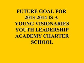 FUTURE GOAL FOR
   2013-2014 IS A
YOUNG VISIONARIES
YOUTH LEADERSHIP
ACADEMY CHARTER
     SCHOOL
 