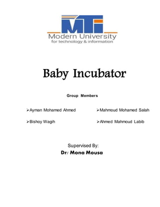 Baby Incubator
Group Members
Ayman Mohamed Ahmed Mahmoud Mohamed Salah
Bishoy Wagih Ahmed Mahmoud Labib
Supervised By:
Dr/ Mona Mousa
 
