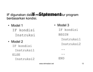 IfIf -- StatementStatement
• Model 1
IF kondisi
Instruksi
• Model 2
IF kondisi
Instruksi1
ELSE
Instruksi2
• Model 3
IF kondisi
BEGIN
Instruksi1
Instruksi2
..
..
END
IF digunakan dalam mengendalikan alur program
berdasarkan kondisi.
www.rahmadani.net 13
• Model 1
IF kondisi
Instruksi
• Model 2
IF kondisi
Instruksi1
ELSE
Instruksi2
• Model 3
IF kondisi
BEGIN
Instruksi1
Instruksi2
..
..
END
 