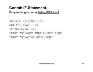 Contoh IF-Statement,
Simpan dengan nama: listingTSQL2.sql
DECLARE @bilngan int
SET @bilngan = 75
IF @bilngan >=60
PRINT ‘SELAMAT ANDA LULUS' ELSE
PRINT ‘SEMANGAT ANDA GAGAL'
www.rahmadani.net 14
DECLARE @bilngan int
SET @bilngan = 75
IF @bilngan >=60
PRINT ‘SELAMAT ANDA LULUS' ELSE
PRINT ‘SEMANGAT ANDA GAGAL'
 