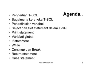Agenda..Agenda..• Pengertian T-SQL
• Bagaimana kerangka T-SQL
• Pendefinisian variabel
• Select dan Set statement dalam T-SQL
• Print statement
• Variabel global
• If statement
• While
• Continue dan Break
• Return statement
• Case statement
www.rahmadani.net 2
• Pengertian T-SQL
• Bagaimana kerangka T-SQL
• Pendefinisian variabel
• Select dan Set statement dalam T-SQL
• Print statement
• Variabel global
• If statement
• While
• Continue dan Break
• Return statement
• Case statement
 