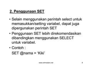 • Selain menggunakan perintah select untuk
memasukkan/setting variabel, dapat juga
dipergunakan perintah SET
• Penggunaan SET lebih direkomendasikan
dibandingkan menggunakan SELECT
untuk variabel.
• Contoh :
SET @nama = ‘Kiki’
2. Penggunaan SET
www.rahmadani.net 8
• Selain menggunakan perintah select untuk
memasukkan/setting variabel, dapat juga
dipergunakan perintah SET
• Penggunaan SET lebih direkomendasikan
dibandingkan menggunakan SELECT
untuk variabel.
• Contoh :
SET @nama = ‘Kiki’
 