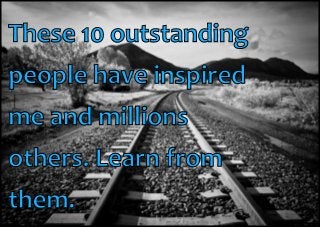 These 10 outstanding
people have inspired
me and millions
others. Learn from
them.

 