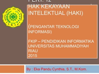 PERT. 12
HAK KEKAYAAN
INTELEKTUAL (HAKI)
(PENGANTAR TEKNOLOGI
INFORMASI)
FKIP – PENDIDIKAN INFORMATIKA
UNIVERSITAS MUHAMMADIYAH
RIAU
2015
By : Eka Pandu Cynthia, S.T., M.Kom.
1
 