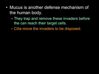 • Mucus is another defense mechanism of
the human body.
– They trap and remove these invaders before
the can reach their target cells.
– Cilia move the invaders to be disposed.
 