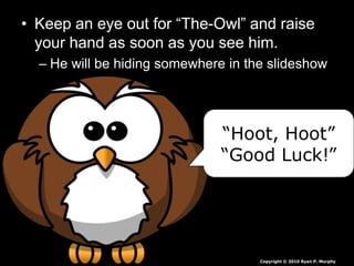 • Keep an eye out for “The-Owl” and raise
your hand as soon as you see him.
– He will be hiding somewhere in the slideshow
“Hoot, Hoot”
“Good Luck!”
Copyright © 2010 Ryan P. Murphy
 