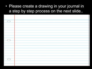 • Please create a drawing in your journal in
a step by step process on the next slide..
 