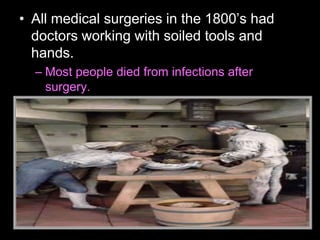 • All medical surgeries in the 1800’s had
doctors working with soiled tools and
hands.
– Most people died from infections after
surgery.
 