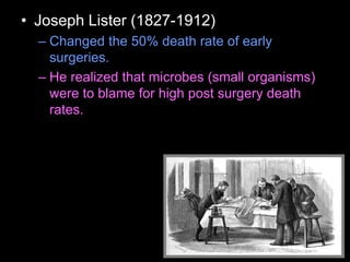 • Joseph Lister (1827-1912)
– Changed the 50% death rate of early
surgeries.
– He realized that microbes (small organisms)
were to blame for high post surgery death
rates.
 