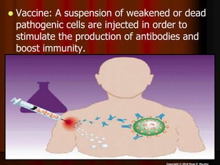  Vaccine: A suspension of weakened or dead
pathogenic cells are injected in order to
stimulate the production of antibodies and
boost immunity.
Copyright © 2010 Ryan P. Murphy
 