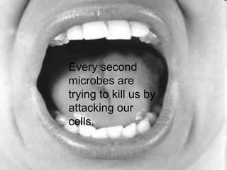 Every second
microbes are
trying to kill us by
attacking our
cells.
 