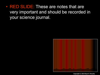 • RED SLIDE: These are notes that are
very important and should be recorded in
your science journal.
Copyright © 2010 Ryan P. Murphy
 