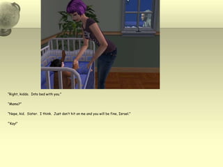 “Right, kiddo.  Into bed with you.”“Mama?”“Nope, kid.  Sister.  I think.  Just don’t hit on me and you will be fine, Israel.”“’Kay!”