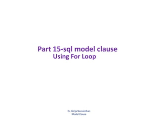 Using For Loop
Part 15-sql model clause
Dr. Girija Narasimhan
Model Clause
 