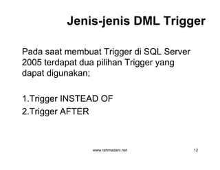 JenisJenis--jenis DML Triggerjenis DML Trigger
Pada saat membuat Trigger di SQL Server
2005 terdapat dua pilihan Trigger yang
dapat digunakan;
1.Trigger INSTEAD OF
2.Trigger AFTER
www.rahmadani.net 12
Pada saat membuat Trigger di SQL Server
2005 terdapat dua pilihan Trigger yang
dapat digunakan;
1.Trigger INSTEAD OF
2.Trigger AFTER
 