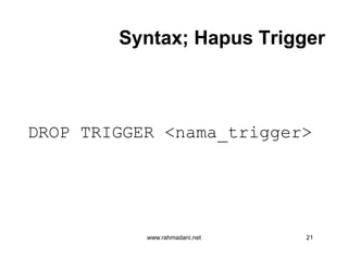 Syntax; Hapus TriggerSyntax; Hapus Trigger
DROP TRIGGER <nama_trigger>
www.rahmadani.net 21
DROP TRIGGER <nama_trigger>
 