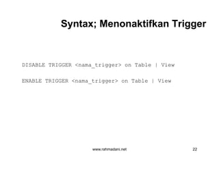 Syntax; Menonaktifkan TriggerSyntax; Menonaktifkan Trigger
DISABLE TRIGGER <nama_trigger> on Table | View
ENABLE TRIGGER <nama_trigger> on Table | View
www.rahmadani.net 22
 
