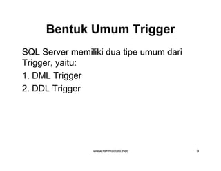 Bentuk Umum TriggerBentuk Umum Trigger
SQL Server memiliki dua tipe umum dari
Trigger, yaitu:
1. DML Trigger
2. DDL Trigger
www.rahmadani.net 9
SQL Server memiliki dua tipe umum dari
Trigger, yaitu:
1. DML Trigger
2. DDL Trigger
 
