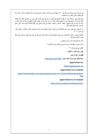 ٢
‫مرحلة‬ ‫كل‬.‫إلى‬ ‫الرسالة‬ ‫وصلت‬ ‫حتى‬٢٥٠ُ‫ح‬‫تشر‬ ،‫صفحة‬‫والعمل‬ ،‫األداة‬‫الذي‬ّ‫م‬‫ت‬‫ھذه‬ ‫في‬‫فقط‬ ‫السنة‬.‫السنة‬ ‫عمل‬ ‫أذكر‬ ‫لم‬
‫التي‬‫و‬ ،‫قبلھا‬‫الذي‬‫المحكمين‬ ‫من‬ ‫ِض‬‫ف‬ُ‫ر‬.
‫آ‬ ‫كانت‬ ‫حتى‬‫ناقش‬ ‫أن‬ ‫وبعد‬ ،‫مرحلة‬ ‫خر‬‫لدي‬ ‫يكن‬ ‫ولم‬ ،‫المشرف‬ ‫مع‬ ‫النتائج‬ ‫ت‬‫الت‬ ‫من‬ ‫مزيد‬ ‫على‬ ‫القدرة‬‫فقال‬ ،‫حسين‬"‫ا‬ً‫إذ‬‫يمكنك‬
‫الرسالة‬ ‫كتابة‬."‫أ‬ ‫يعلم‬ ‫يكن‬ ‫لم‬‫ني‬‫أ‬ ‫أن‬ ‫دون‬ ‫ھكذا‬ ‫العيش‬ ‫أستطيع‬ ‫ال‬‫عملت‬ ‫ما‬ ‫كل‬ ‫ن‬ ّ‫دو‬.‫وأ‬ ‫الحقيبة‬ ‫فتحت‬،‫فابتسم‬ ،‫الرسالة‬ ‫ريته‬
‫وقال‬‫ا‬ً‫إذ‬ً‫د‬‫موع‬ ‫نحدد‬‫وذھبت‬ ،‫ووقعه‬ ‫اإلعالن‬ ‫فكتبنا‬ ،‫للسمينار‬ ‫ا‬‫التالي‬ ‫اليوم‬ ‫في‬،‫اإلجراءات‬ ‫لتكملة‬ ‫الكلية‬ ‫إلى‬‫التي‬‫تسبق‬
‫الس‬ً‫ق‬‫ساب‬ ‫لكم‬ ‫حكيت‬ ‫كما‬ ‫مينار‬‫ا‬.
ّ‫ر‬‫م‬،‫المناقشة‬ ‫بعده‬ ‫ومن‬ ،‫خير‬ ‫على‬ ‫السمينار‬‫التي‬ً‫شھر‬ ‫تأخرت‬ً‫ي‬‫إضاف‬ ‫ا‬‫رس‬ ‫وناقشت‬ ،‫العام‬ ‫منتصف‬ ‫إجازة‬ ‫بسبب‬ ‫ا‬‫التي‬ً‫أخير‬‫ا‬
‫أ‬ ‫في‬‫بريل‬٢٠١٢.
‫و‬ ،‫واألصدقاء‬ ‫األھل‬ ‫بحضور‬ ‫ناقشتھا‬‫في‬،‫الحبيبة‬ ‫غياب‬‫التي‬‫ب‬ ‫أضن‬ ‫كنت‬ ‫ما‬‫أي‬‫نفيس‬ ‫أو‬ ٍ‫ل‬‫غا‬‫معي‬ ‫تكون‬ ‫أن‬ ‫مقابل‬ ‫في‬‫ذلك‬
‫مشيئة‬ ‫ولكنھا‬ ،‫اليوم‬.
ِ‫ه‬‫تنت‬ ‫لم‬ ‫ال‬‫بع‬ ‫اليوميات‬‫عزيزي‬ ،‫د‬‫القارئ‬.
‫لدي‬ ‫مازال‬‫لك‬ ‫أحكيه‬ ‫ما‬.‫واحدة‬ ‫كلمة‬ ‫ھى‬ ‫اليوم‬ ‫وعبرة‬"‫المثابرة‬"
‫انتظرو‬‫ني‬‫في‬‫يوميات‬١٩
‫بقلم‬:‫راندة‬‫األنور‬-‫القاھرة‬
#‫مدونة‬_‫علماء‬_‫مصر‬
‫رابط‬‫المقال‬‫على‬‫مدونة‬‫علماء‬‫مصر‬:hƩp://goo.gl/17URck
Egypt Scholars Inc
http://egyptscholars.org/
Egypt Scholars Inc on LinkedIn
-company-following-?trk=prof-inc-scholars-https://www.linkedin.com/company/egypt
logo
Egypt Scholars Inc on Facebook
https://www.facebook.com/EgyptScholars
 