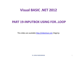 Visual BASIC .NET 2012
PART 19-INPUTBOX USING FOR..LOOP
Dr. GIRIJA NARASIMHAN 1
This slides are available http://slideshare.net /nbgirija
 