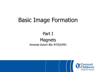 Basic Image Formation Part I Magnets Amanda Golsch BSc RT(R)(MR) 