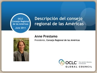 OCLC
Consejo Regional
                   Descripción del consejo
 de las Américas   regional de las Américas
   June 2011



                   Anne Prestamo
                   Presidente, Consejo Regional de las Américas
 