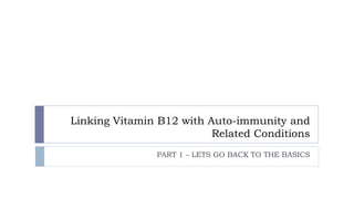 Linking Vitamin B12 with Auto-immunity and
Related Conditions
PART 1 – LETS GO BACK TO THE BASICS
 