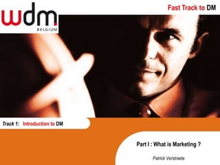 Fast Track to DM




Track 1: Introduction to DM


                              Part I : What is Marketing ?

                                     Patrick Verstraete
 