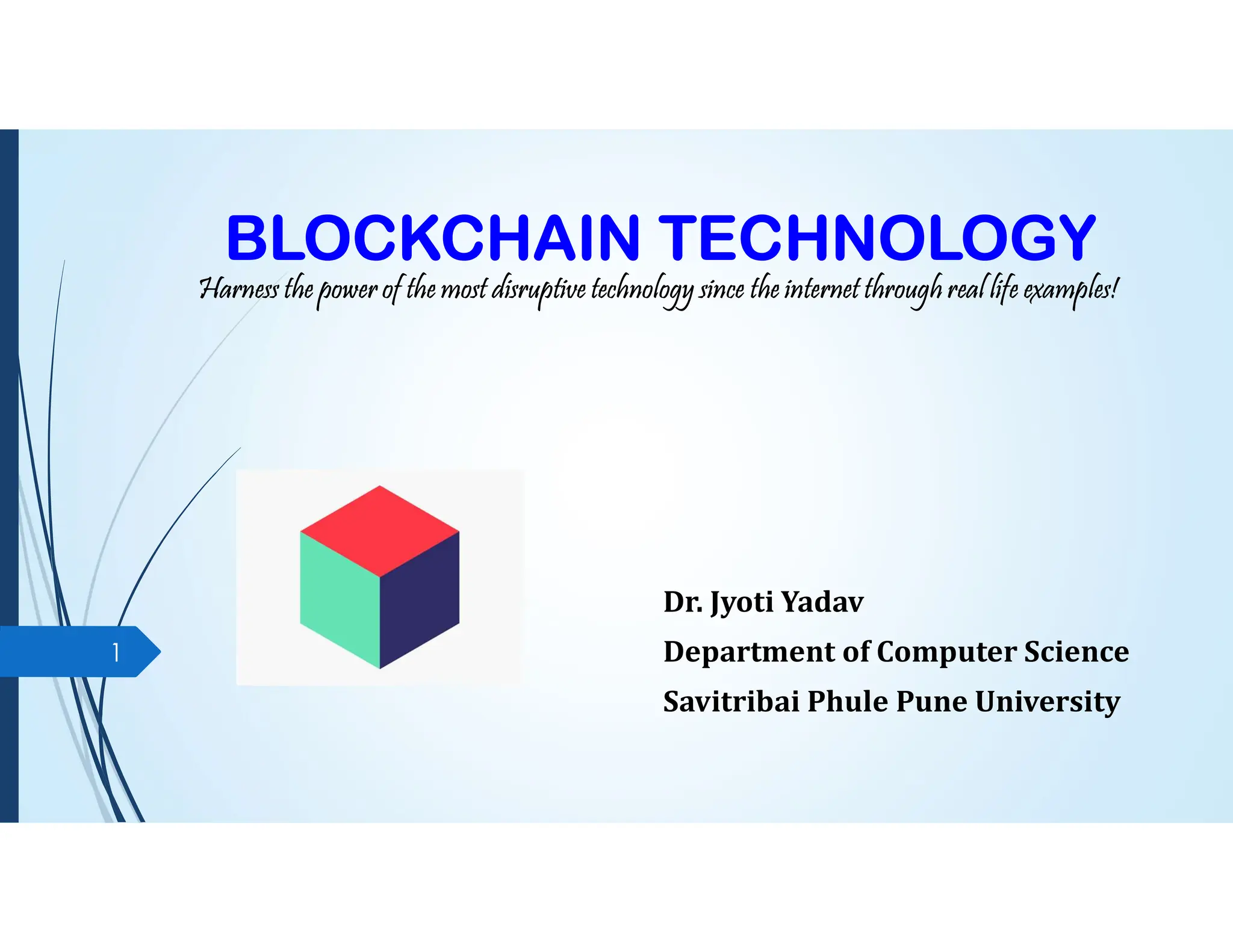 BLOCKCHAIN TECHNOLOGY
Harness the power of the most disruptive technology since the internet through real life examples!
Dr. Jyoti Yadav
Department of Computer Science
Savitribai Phule Pune University
1
 
