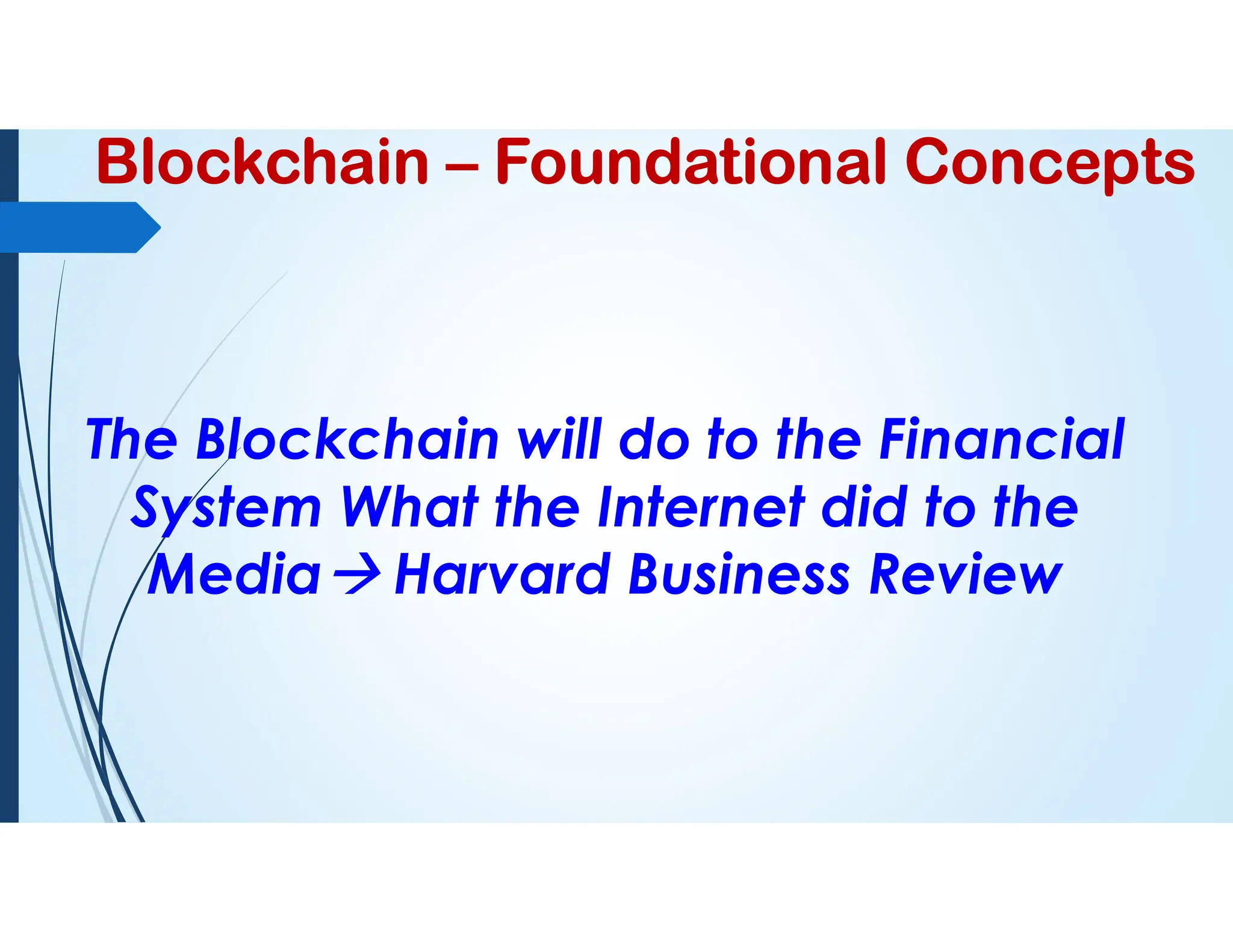 Blockchain – Foundational Concepts
The Blockchain will do to the Financial
System What the Internet did to the
Media Harvard Business Review
 