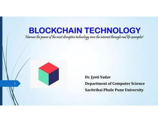 BLOCKCHAIN TECHNOLOGY
Harness the power of the most disruptive technology since the internet through real life examples!
Dr. Jyoti Yadav
Department of Computer Science
Savitribai Phule Pune University
1
 