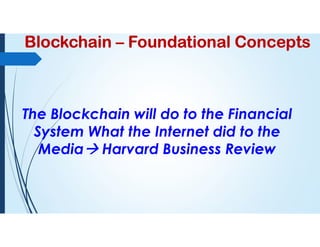 Blockchain – Foundational Concepts
The Blockchain will do to the Financial
System What the Internet did to the
Media Harvard Business Review
 