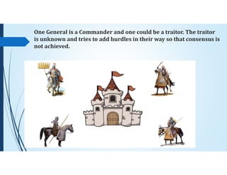 One General is a Commander and one could be a traitor. The traitor
is unknown and tries to add hurdles in their way so that consensus is
not achieved.
 