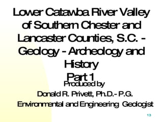 Produced by  Donald R. Privett, Ph.D.- P.G. Environmental and Engineering  Geologist Lower Catawba River Valley of Southern Chester and Lancaster Counties, S.C. - Geology - Archeology and History Part 1 