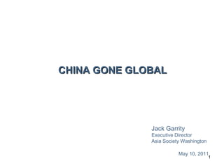 CHINA GONE GLOBAL Jack Garrity Executive Director Asia Society Washington May 10, 2011 