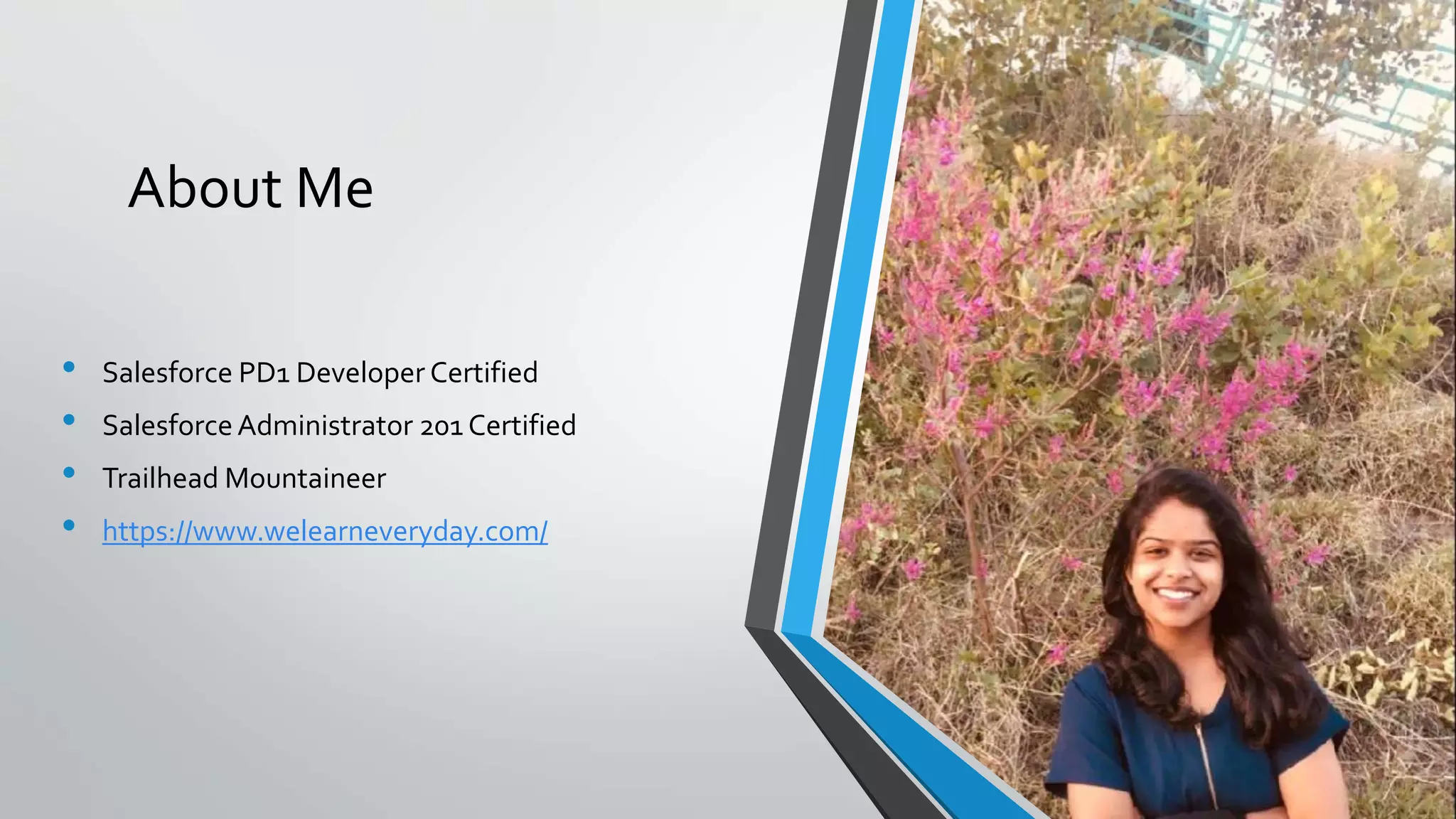 About Me
• Salesforce PD1 Developer Certified
• SalesforceAdministrator 201 Certified
• Trailhead Mountaineer
• https://www.welearneveryday.com/
 