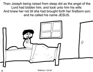 Then Joseph being raised from sleep did as the angel of the
     Lord had bidden him, and took unto him his wife:
And knew her not till she had brought forth her firstborn son:
             and he called his name JESUS.




                        Matthew 1:24-25
 