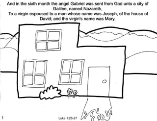 And in the sixth month the angel Gabriel was sent from God unto a city of
                             Galilee, named Nazareth,
    To a virgin espoused to a man whose name was Joseph, of the house of
                      David; and the virgin's name was Mary.




1                             Luke 1:26-27
 